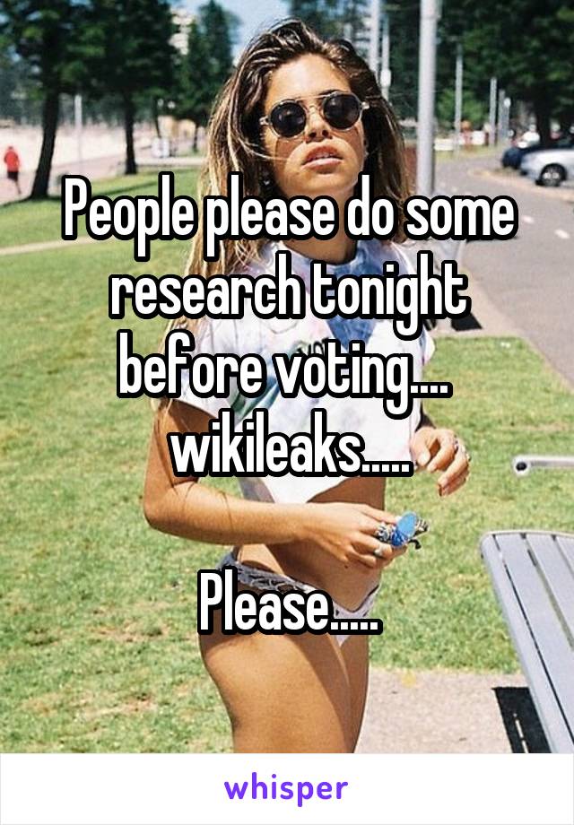 People please do some research tonight before voting.... 
wikileaks.....

Please.....