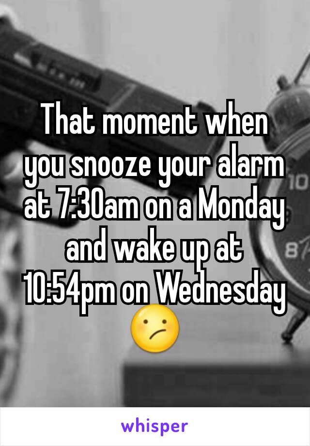 That moment when you snooze your alarm at 7:30am on a Monday and wake up at 10:54pm on Wednesday😕