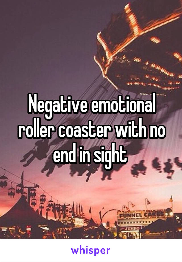 Negative emotional roller coaster with no end in sight 