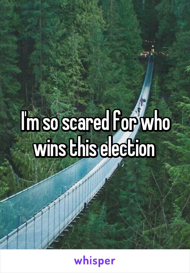 I'm so scared for who wins this election 