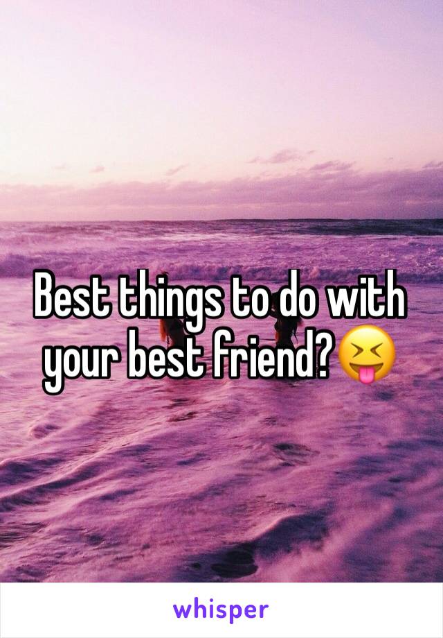 Best things to do with your best friend?😝