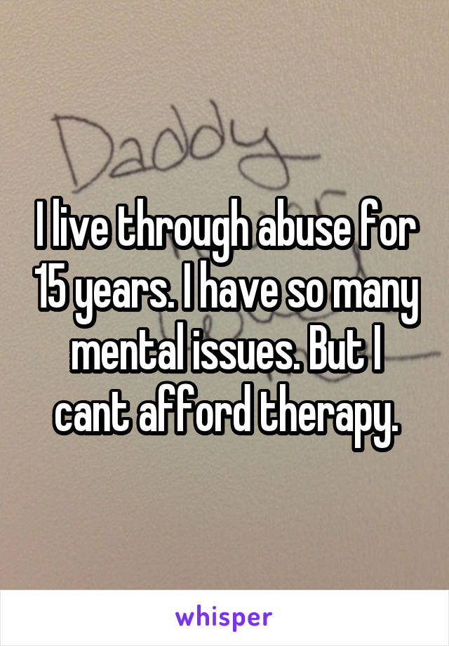 I live through abuse for 15 years. I have so many mental issues. But I cant afford therapy.