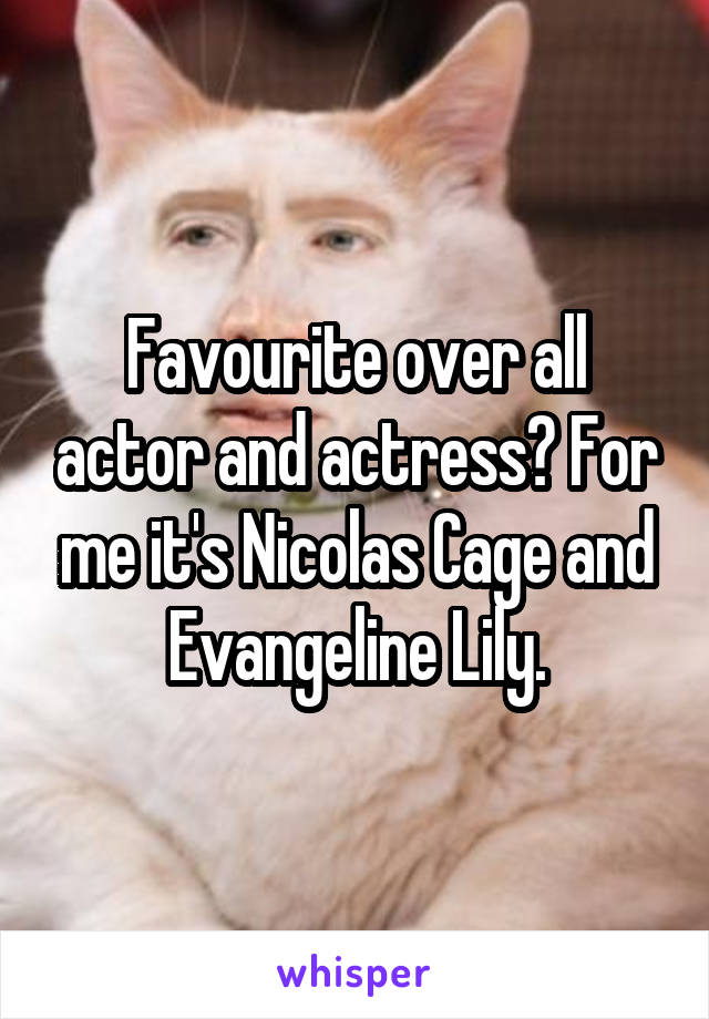 Favourite over all actor and actress? For me it's Nicolas Cage and Evangeline Lily.