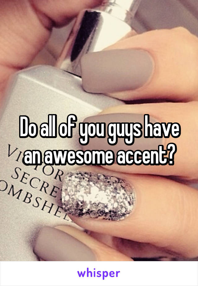 Do all of you guys have an awesome accent?