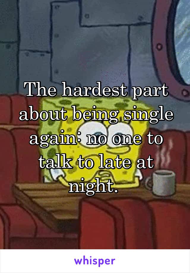 The hardest part about being single again: no one to talk to late at night. 