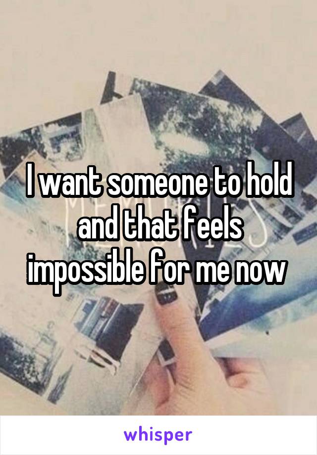 I want someone to hold and that feels impossible for me now 