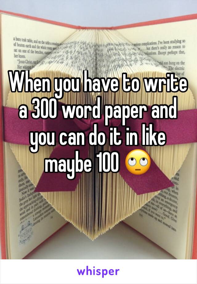 When you have to write a 300 word paper and you can do it in like maybe 100 🙄