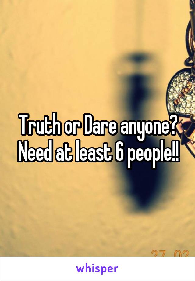 Truth or Dare anyone? Need at least 6 people!!