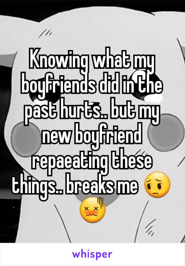 Knowing what my boyfriends did in the past hurts.. but my new boyfriend repaeating these things.. breaks me 😔😖