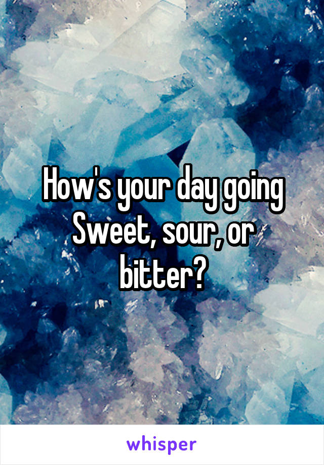 How's your day going
Sweet, sour, or bitter?