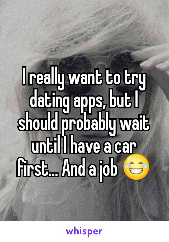 I really want to try dating apps, but I should probably wait until I have a car first... And a job 😂