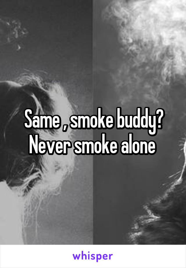 Same , smoke buddy? Never smoke alone 