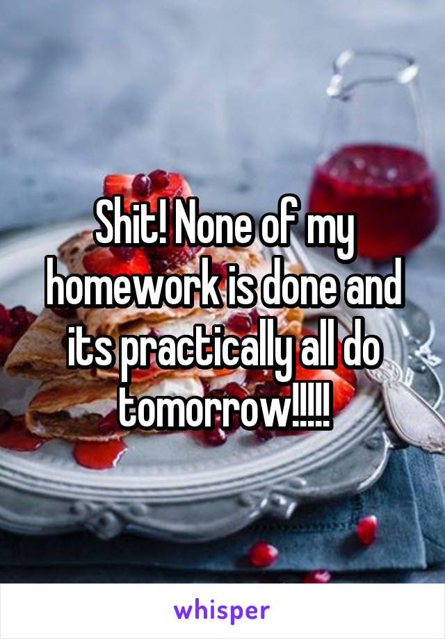 Shit! None of my homework is done and its practically all do tomorrow!!!!!