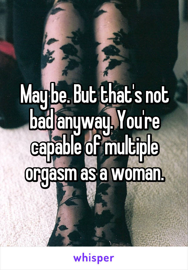 May be. But that's not bad anyway. You're capable of multiple orgasm as a woman.