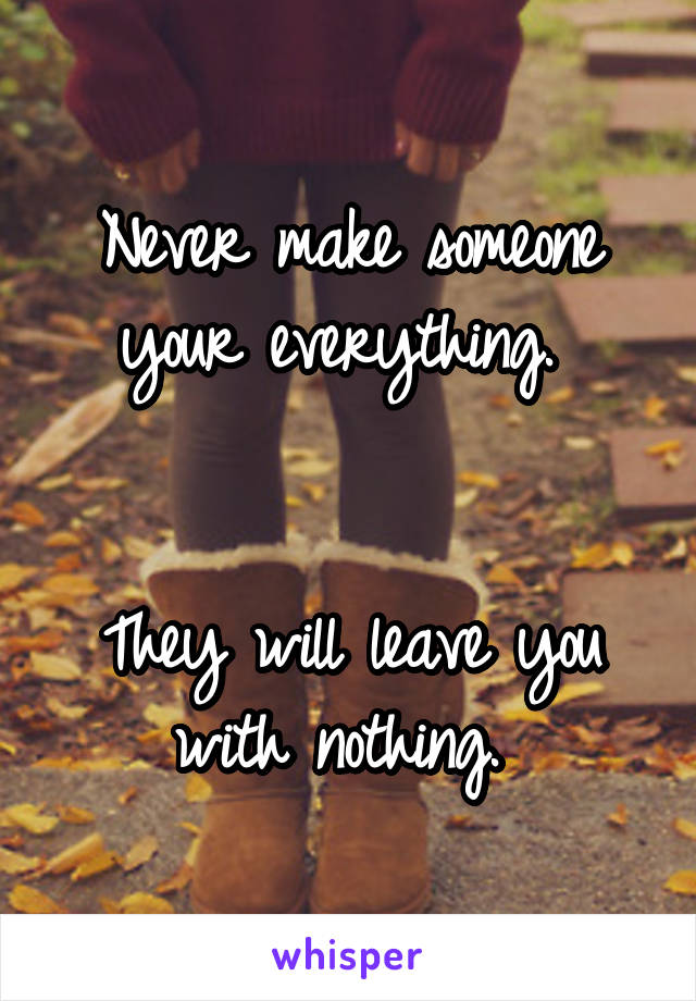 Never make someone your everything. 


They will leave you with nothing. 