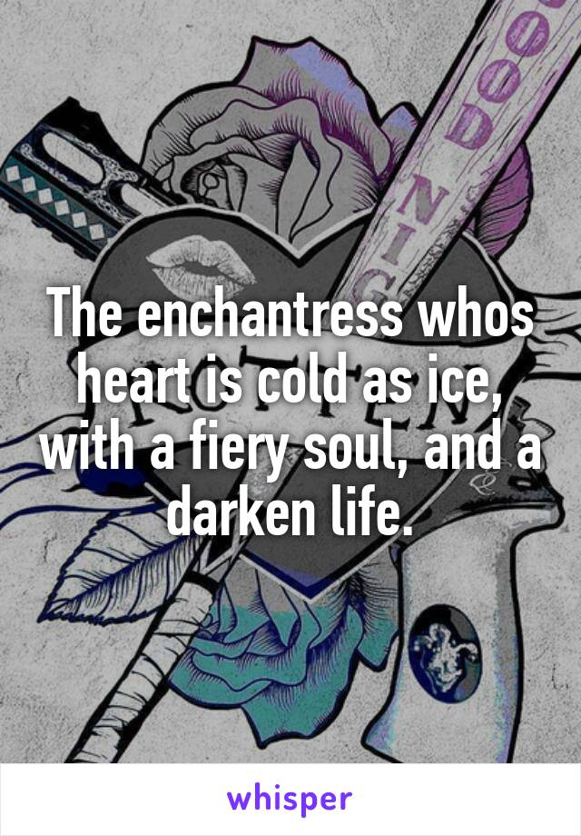 The enchantress whos heart is cold as ice, with a fiery soul, and a darken life.