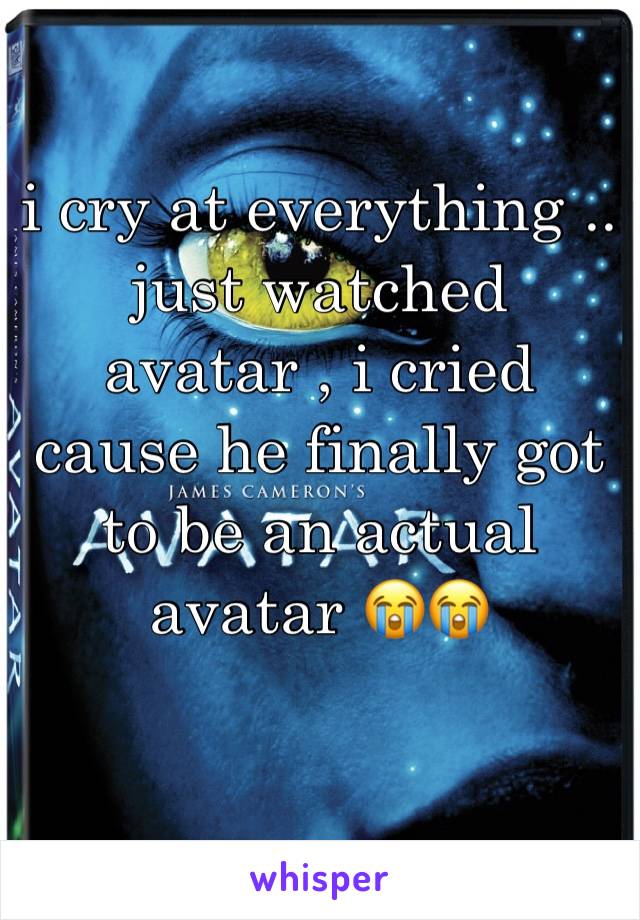 i cry at everything .. just watched avatar , i cried cause he finally got to be an actual avatar 😭😭