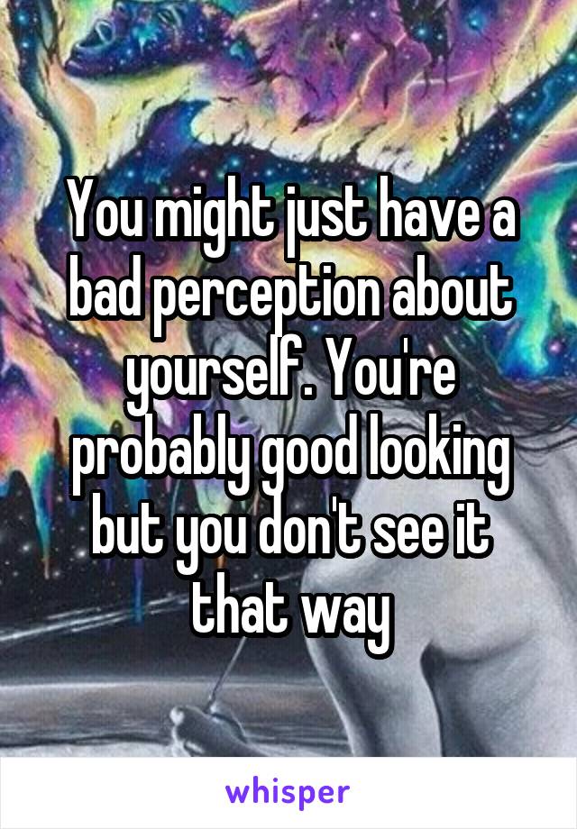 You might just have a bad perception about yourself. You're probably good looking but you don't see it that way