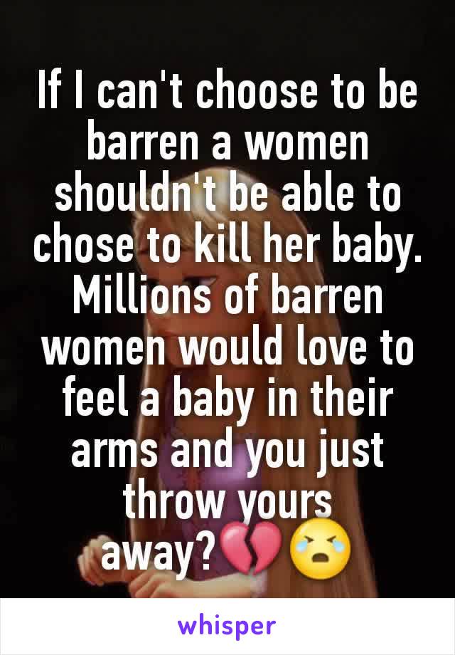 If I can't choose to be barren a women shouldn't be able to chose to kill her baby. Millions of barren women would love to feel a baby in their arms and you just throw yours away?💔😭