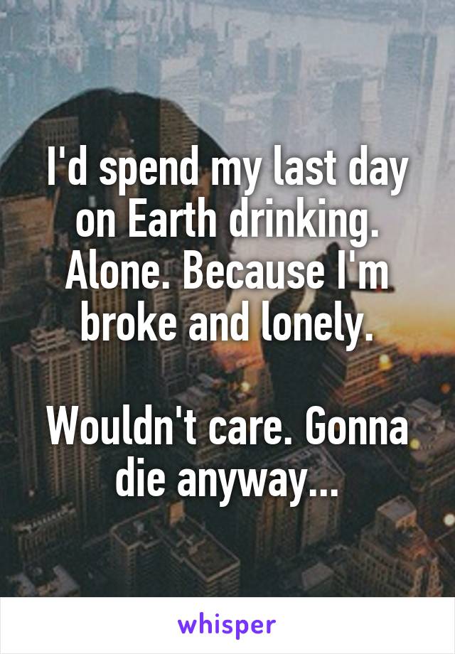 I'd spend my last day on Earth drinking. Alone. Because I'm broke and lonely.

Wouldn't care. Gonna die anyway...