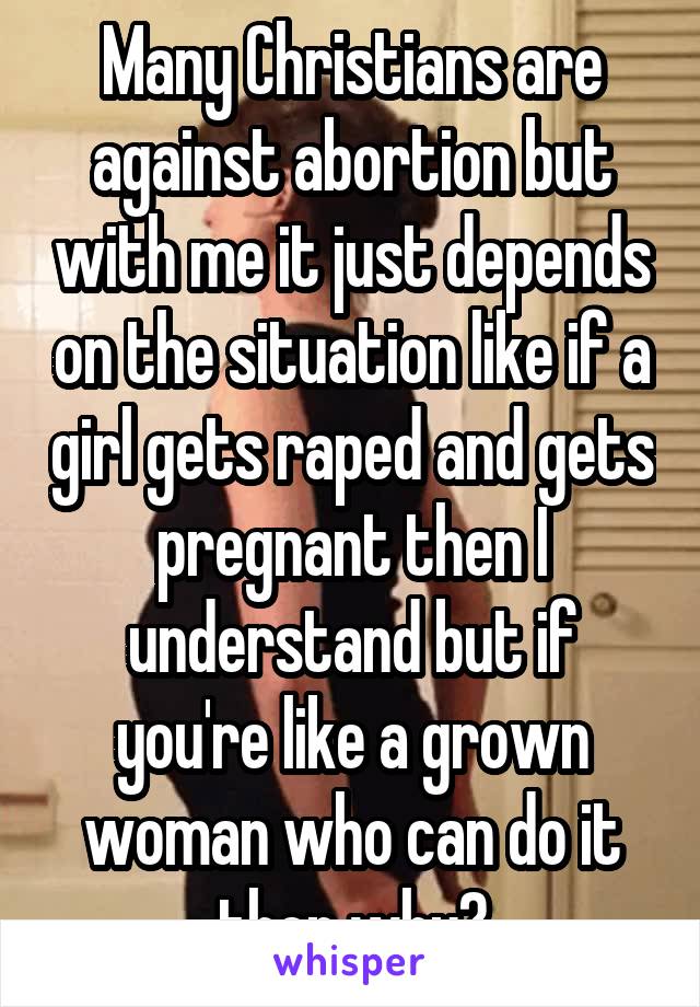 Many Christians are against abortion but with me it just depends on the situation like if a girl gets raped and gets pregnant then I understand but if you're like a grown woman who can do it then why?