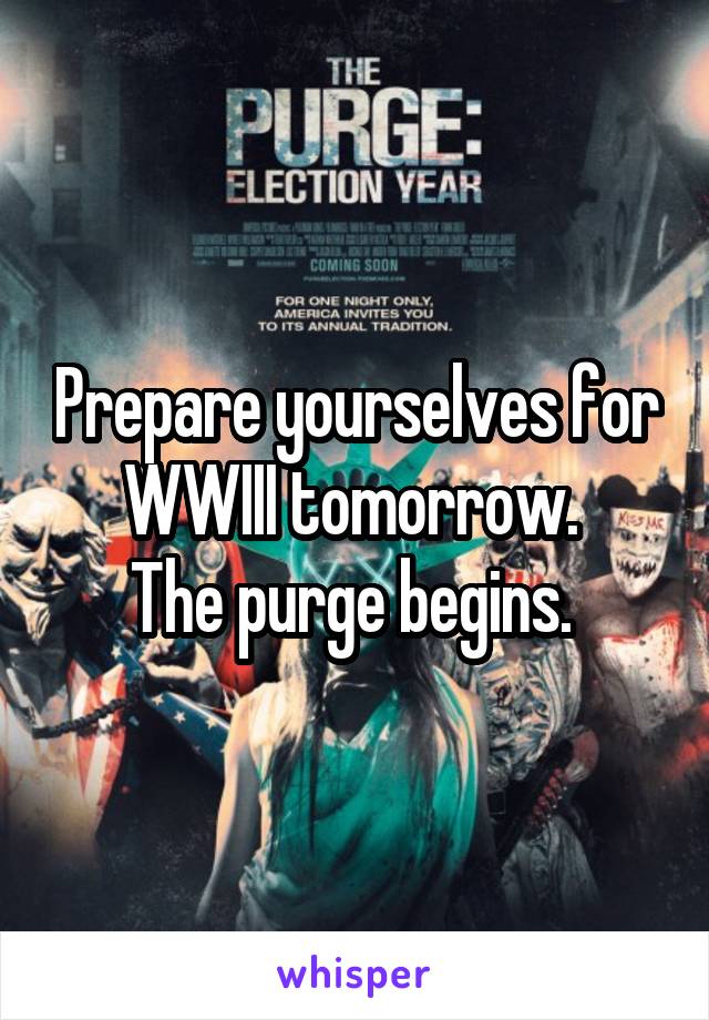 Prepare yourselves for WWIII tomorrow. 
The purge begins. 