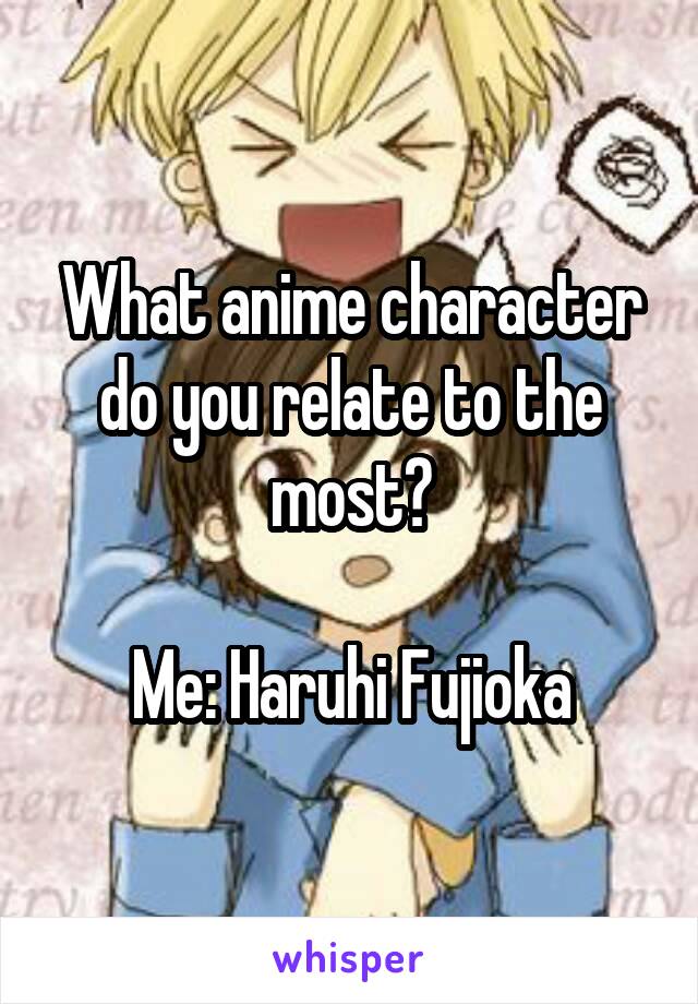 What anime character do you relate to the most?

Me: Haruhi Fujioka