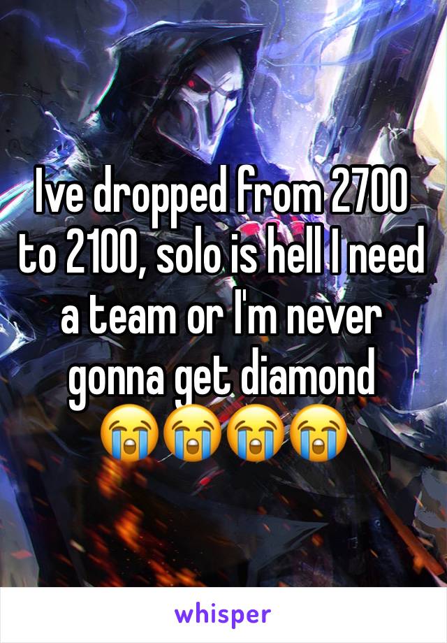 Ive dropped from 2700 to 2100, solo is hell I need a team or I'm never gonna get diamond 
😭😭😭😭