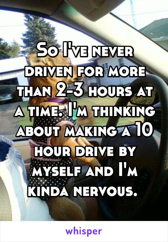 So I've never driven for more than 2-3 hours at a time. I'm thinking about making a 10 hour drive by myself and I'm kinda nervous. 