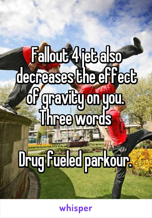 Fallout 4 jet also decreases the effect of gravity on you. 
Three words 

Drug fueled parkour. 