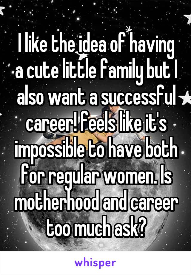 I like the idea of having a cute little family but I also want a successful career! feels like it's impossible to have both for regular women. Is motherhood and career too much ask?