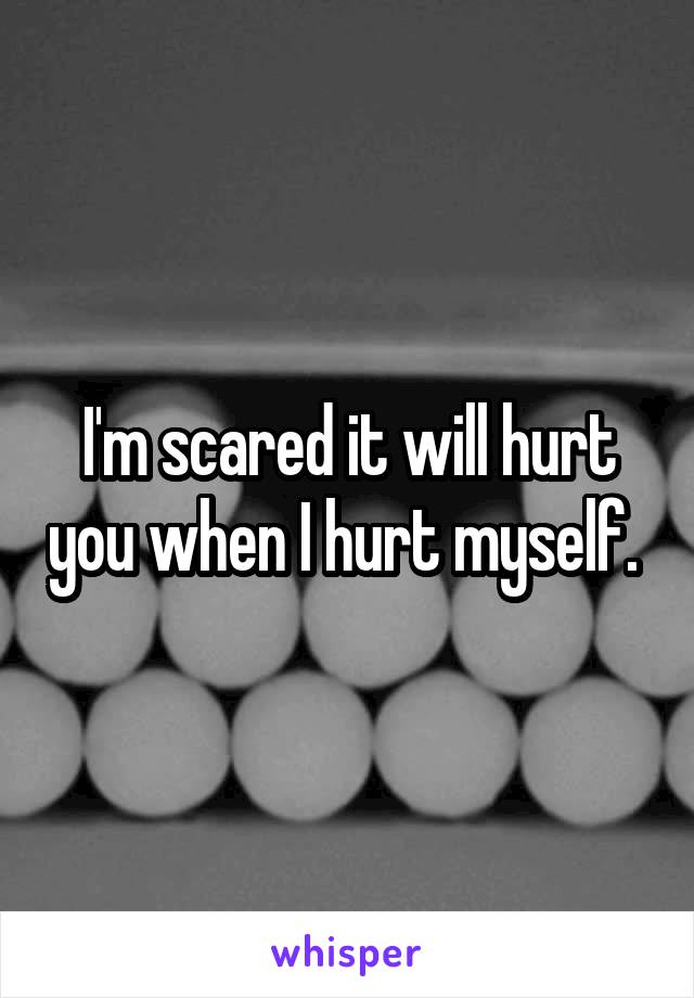 I'm scared it will hurt you when I hurt myself. 