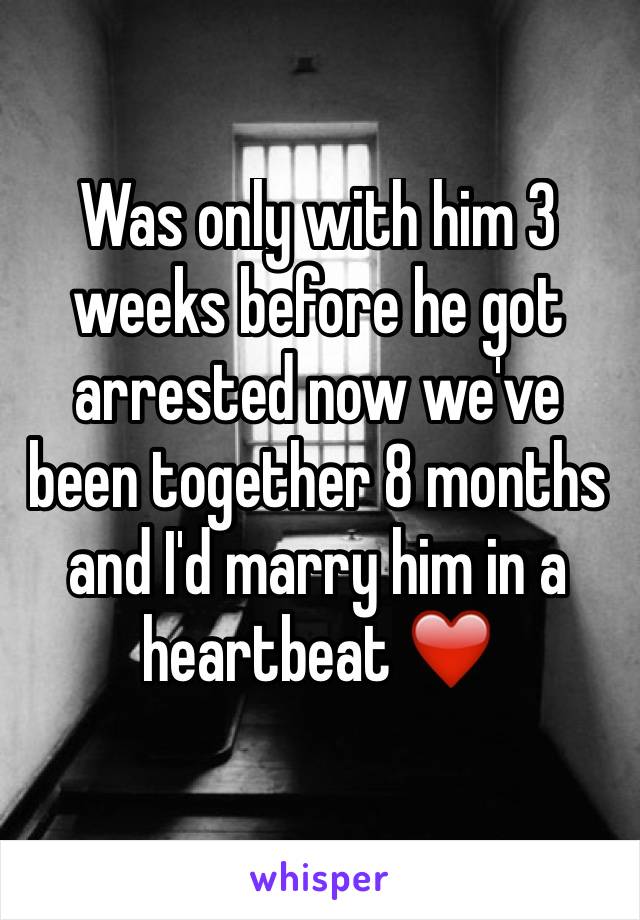 Was only with him 3 weeks before he got arrested now we've been together 8 months and I'd marry him in a heartbeat ❤️