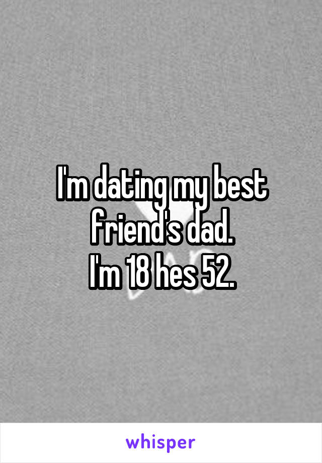 I'm dating my best friend's dad.
I'm 18 hes 52.