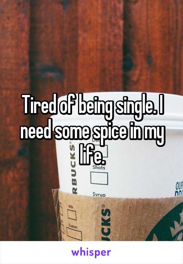 Tired of being single. I need some spice in my life.