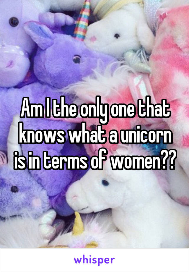 Am I the only one that knows what a unicorn is in terms of women??