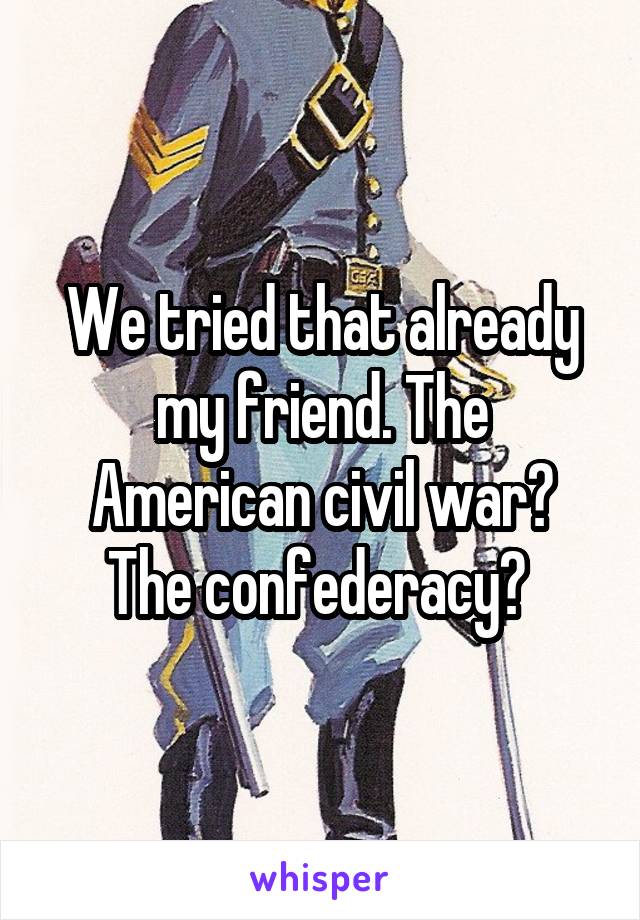 We tried that already my friend. The American civil war? The confederacy? 