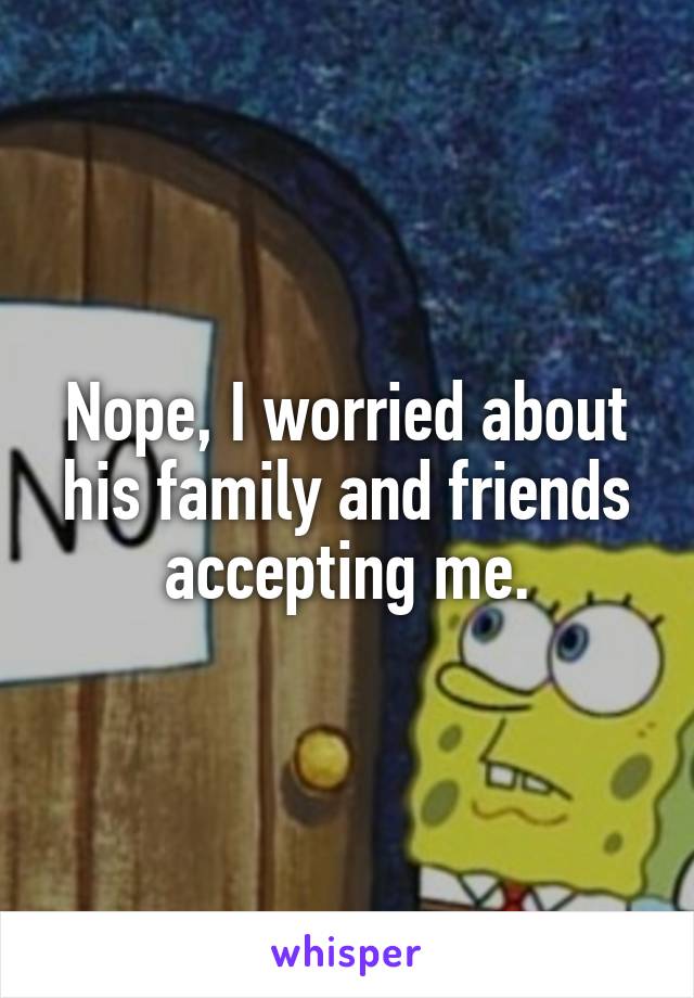 Nope, I worried about his family and friends accepting me.