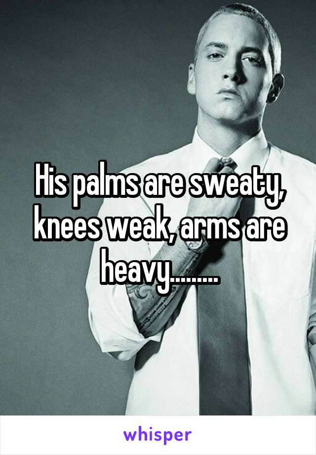 His palms are sweaty, knees weak, arms are heavy.........