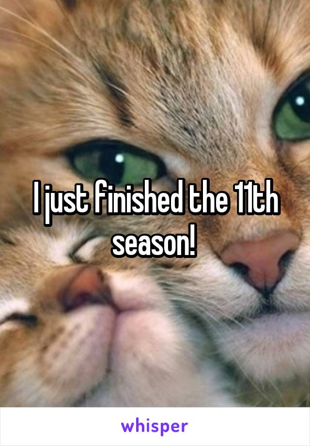 I just finished the 11th season! 