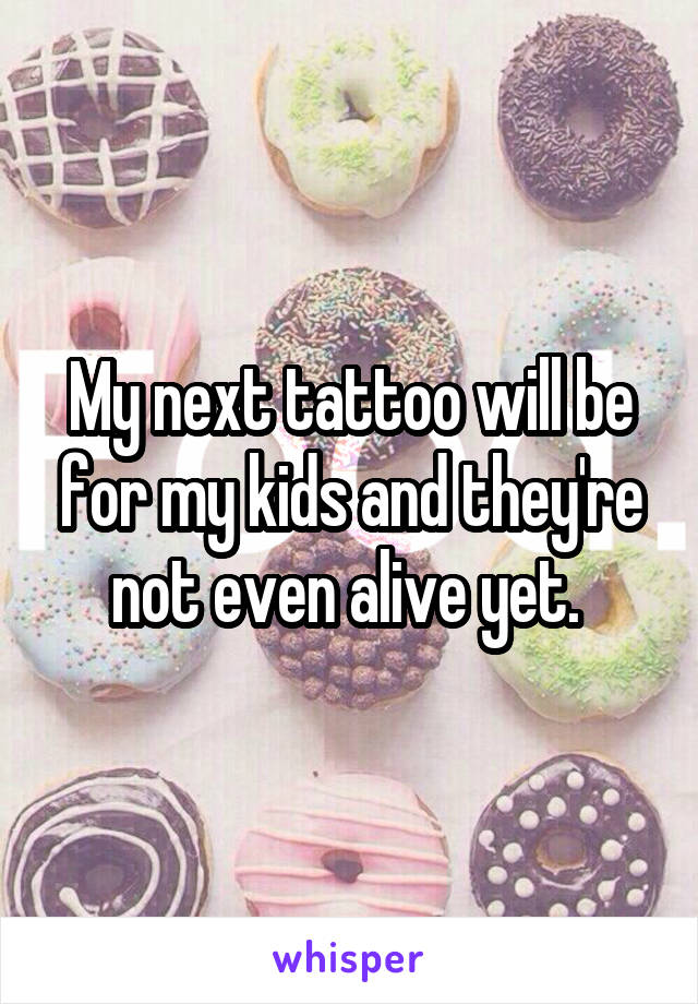 My next tattoo will be for my kids and they're not even alive yet. 