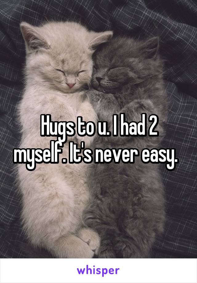 Hugs to u. I had 2 myself. It's never easy.  