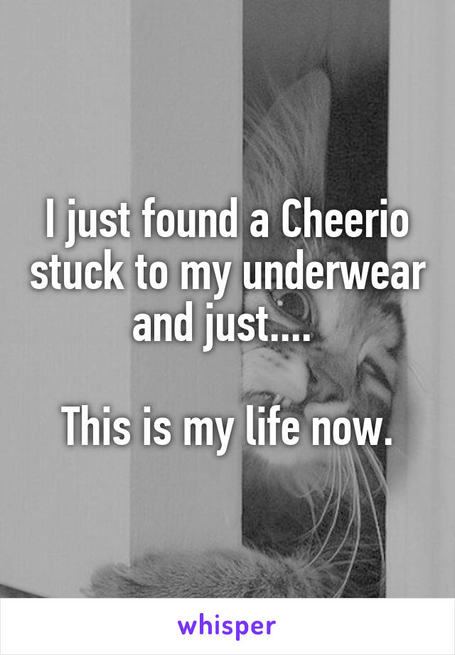 I just found a Cheerio stuck to my underwear and just.... 

This is my life now.