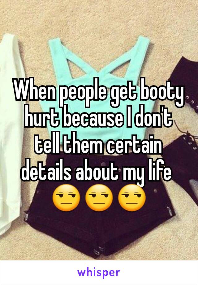 When people get booty hurt because I don't tell them certain details about my life 
😒😒😒