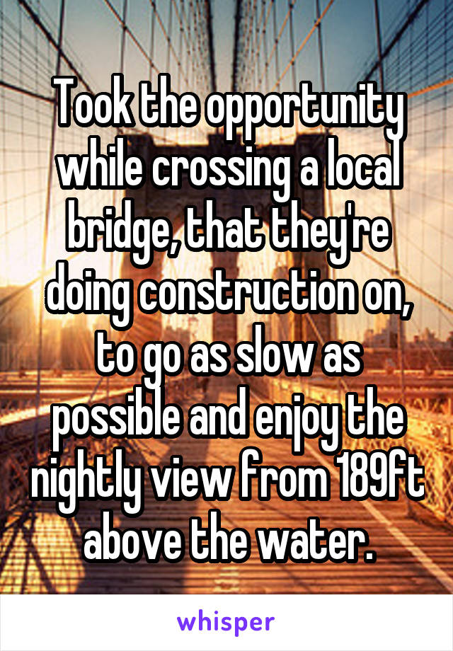 Took the opportunity while crossing a local bridge, that they're doing construction on, to go as slow as possible and enjoy the nightly view from 189ft above the water.