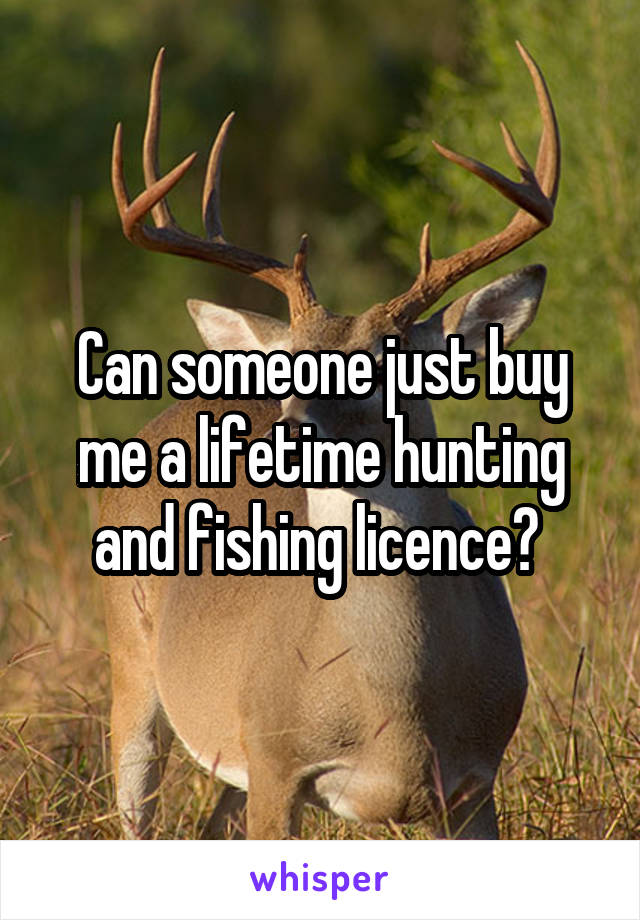 Can someone just buy me a lifetime hunting and fishing licence? 