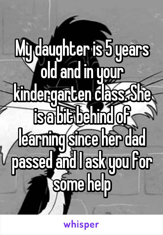 My daughter is 5 years old and in your kindergarten class. She is a bit behind of learning since her dad passed and I ask you for some help