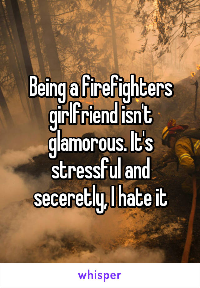 Being a firefighters girlfriend isn't glamorous. It's stressful and seceretly, I hate it