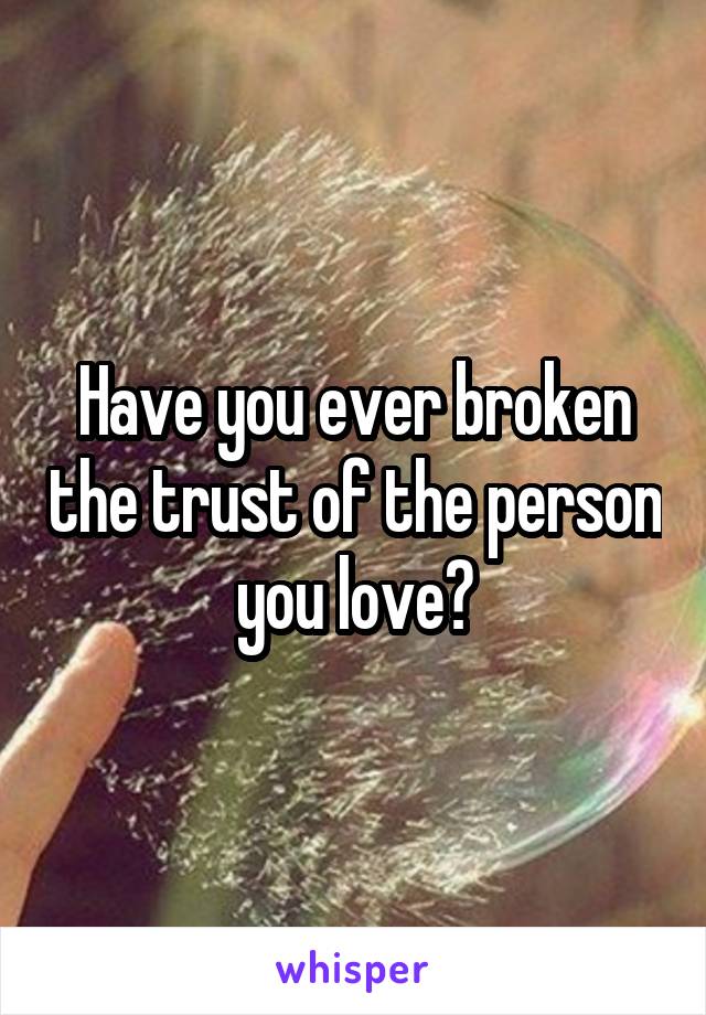 Have you ever broken the trust of the person you love?