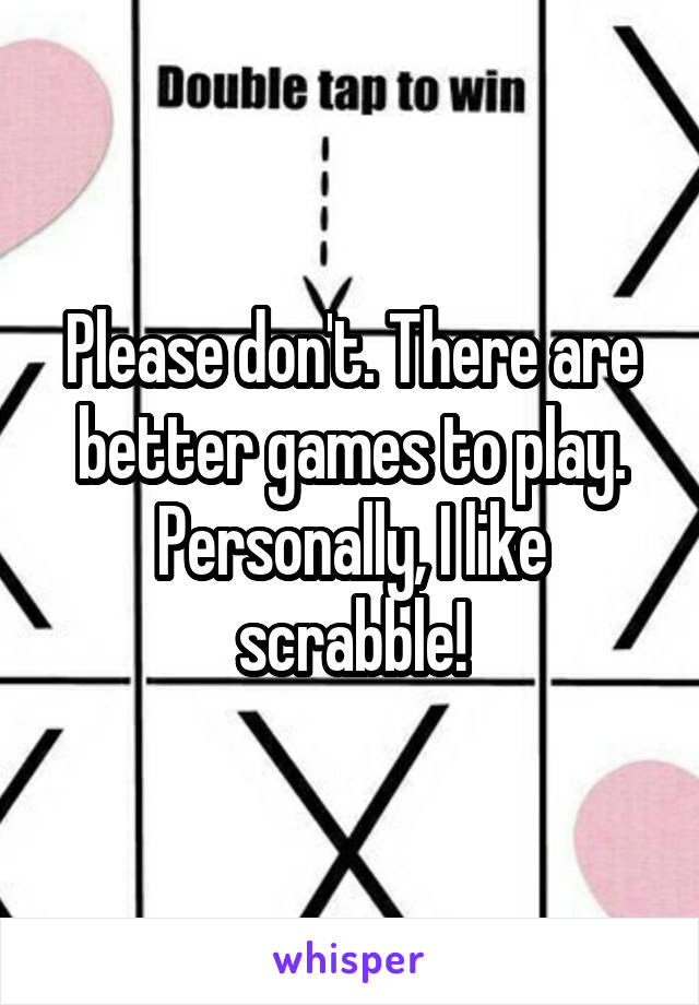 Please don't. There are better games to play. Personally, I like scrabble!